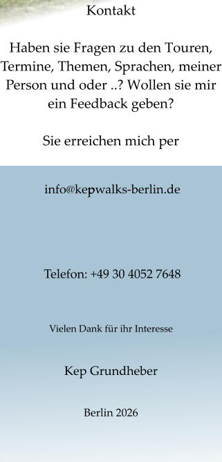 Kontakt  Haben sie Fragen zu den Touren, Termine, Themen, Sprachen, meiner Person und oder ..? Wollen sie mir ein Feedback geben?   Sie erreichen mich per           Vielen Dank für ihr Interesse  Kep Grundheber   Berlin 2026       p